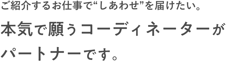 ご紹介するお仕事で“しあわせ”を届けたい。本気で願うコーディネーターがパートナーです。