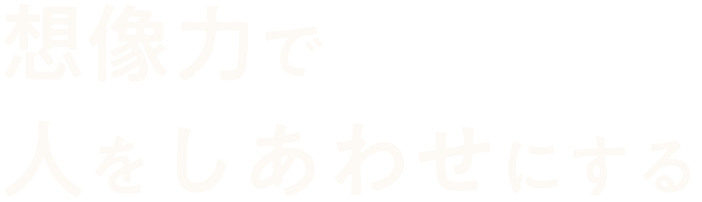 想像力で人を幸せにする